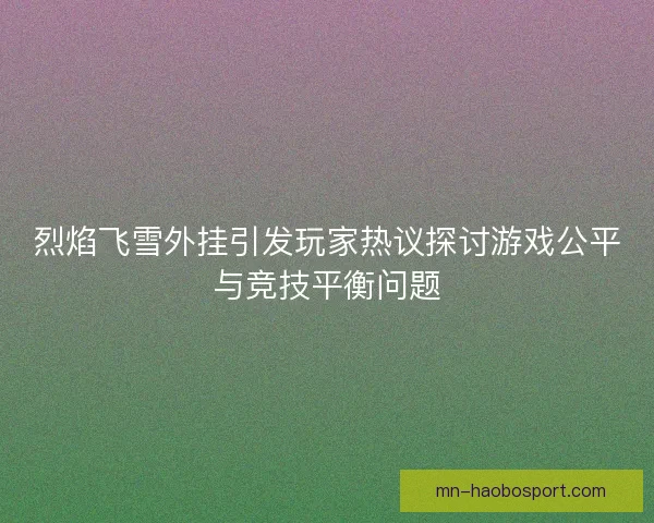 烈焰飞雪外挂引发玩家热议探讨游戏公平与竞技平衡问题