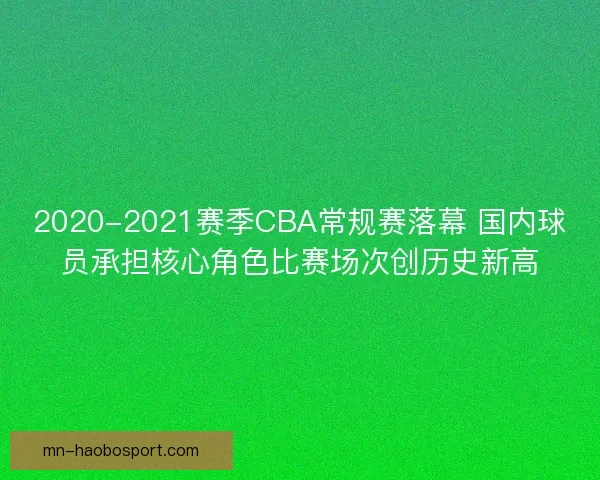 2020-2021赛季CBA常规赛落幕 国内球员承担核心角色比赛场次创历史新高
